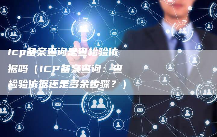 icp备案查询是查检验依据吗（ICP备案查询：查检验依据还是多余步骤？）