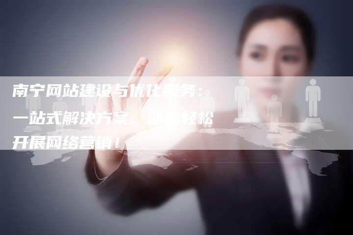 南宁网站建设与优化服务：一站式解决方案，助您轻松开展网络营销！