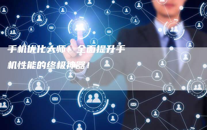 手机优化大师：全面提升手机性能的终极神器！