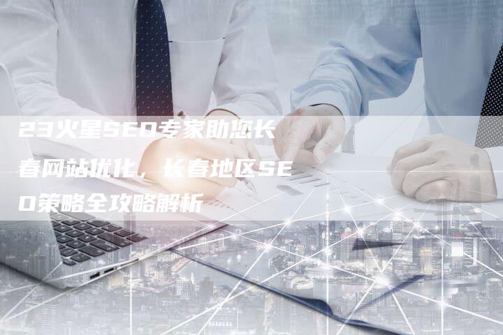 23火星SEO专家助您长春网站优化，长春地区SEO策略全攻略解析