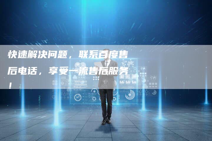 快速解决问题，联系百度售后电话，享受一流售后服务！