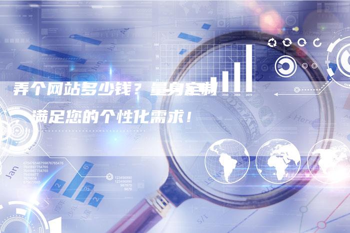 弄个网站多少钱？量身定制，满足您的个性化需求！
