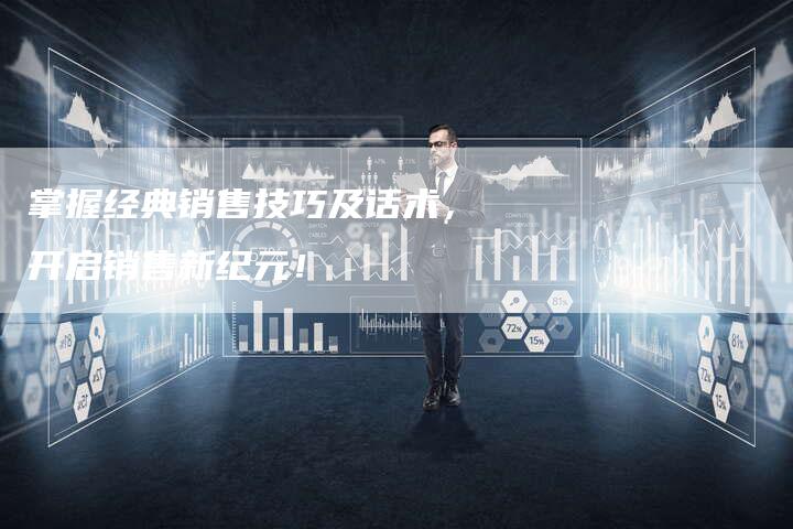 掌握经典销售技巧及话术，开启销售新纪元！