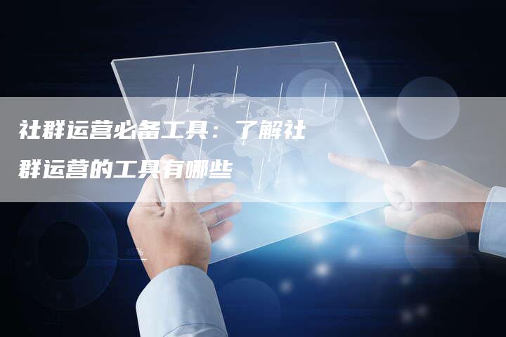 社群运营必备工具：了解社群运营的工具有哪些