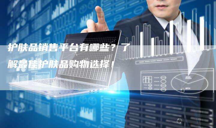 护肤品销售平台有哪些？了解最佳护肤品购物选择！