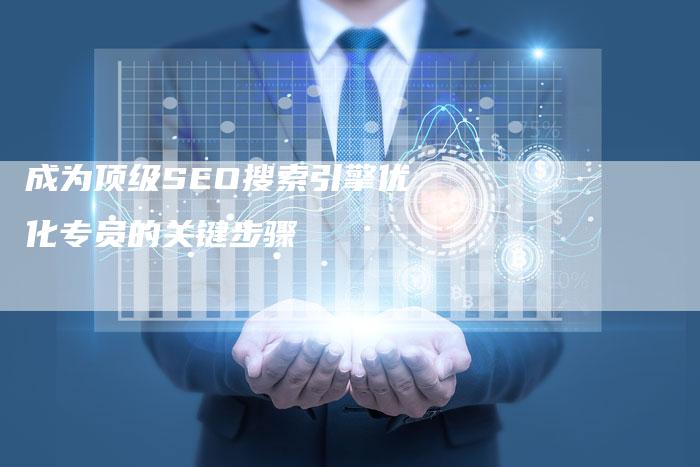 成为顶级SEO搜索引擎优化专员的关键步骤