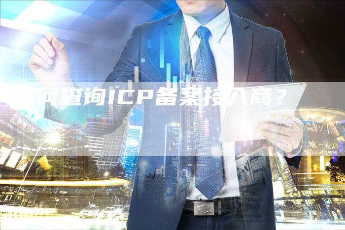 如何查询ICP备案接入商？