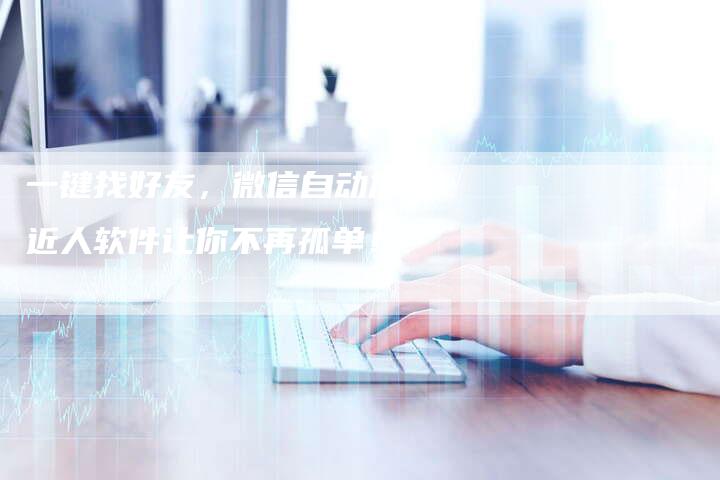 一键找好友，微信自动加附近人软件让你不再孤单！