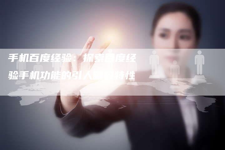 手机百度经验：探索百度经验手机功能的引人瞩目特性