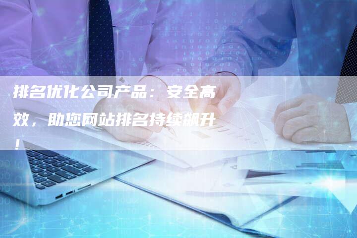 排名优化公司产品：安全高效，助您网站排名持续飙升！