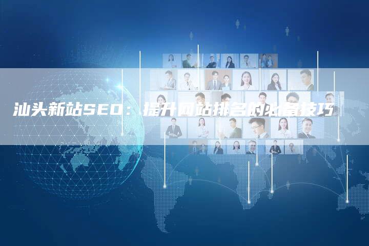 汕头新站SEO：提升网站排名的必备技巧