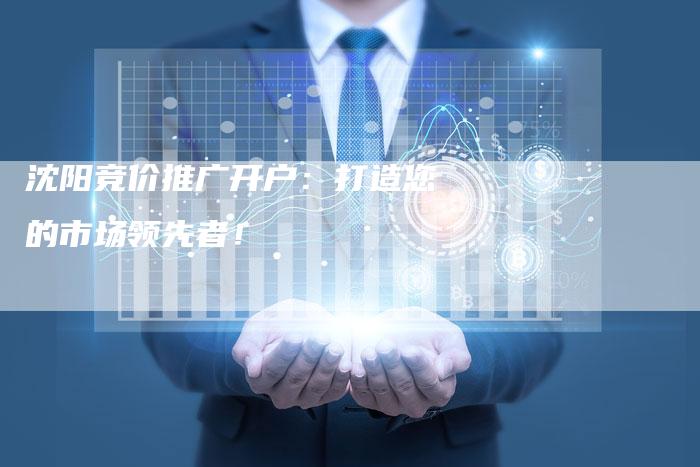 沈阳竞价推广开户：打造您的市场领先者！