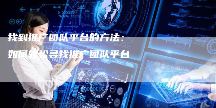 找到推广团队平台的方法：如何轻松寻找推广团队平台