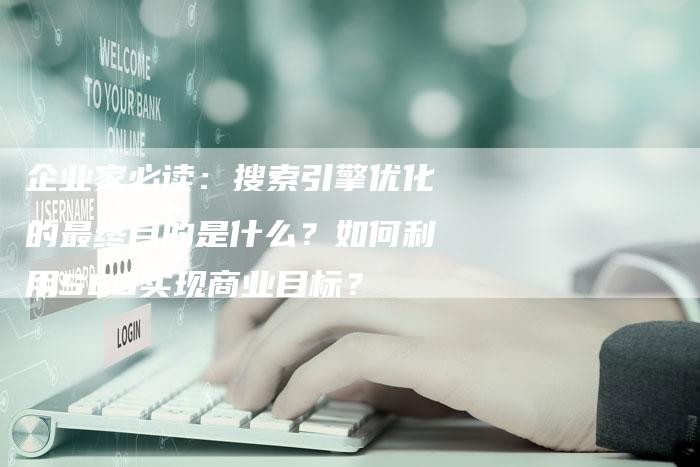 企业家必读：搜索引擎优化的最终目的是什么？如何利用SEO实现商业目标？