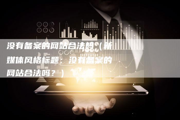 没有备案的网站合法吗（新媒体风格标题：没有备案的网站合法吗？）