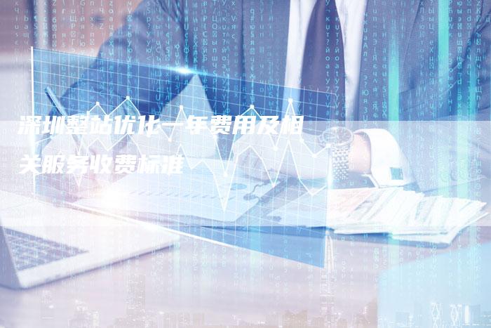深圳整站优化一年费用及相关服务收费标准
