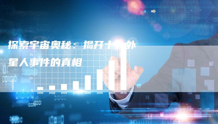 探索宇宙奥秘：揭开十大外星人事件的真相