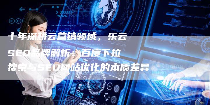 十年深耕云营销领域，乐云SEO品牌解析：百度下拉搜索与SEO网站优化的本质差异