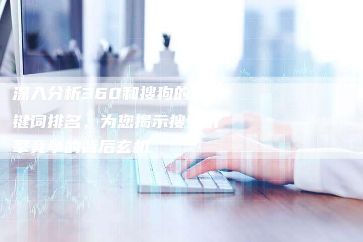 深入分析360和搜狗的关键词排名，为您揭示搜索引擎竞争的背后玄机