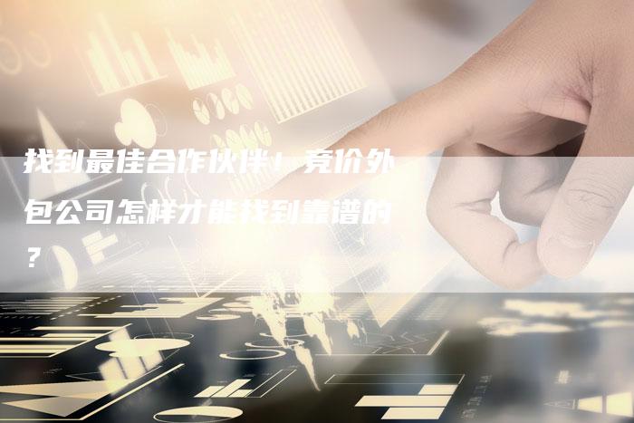找到最佳合作伙伴！竞价外包公司怎样才能找到靠谱的？