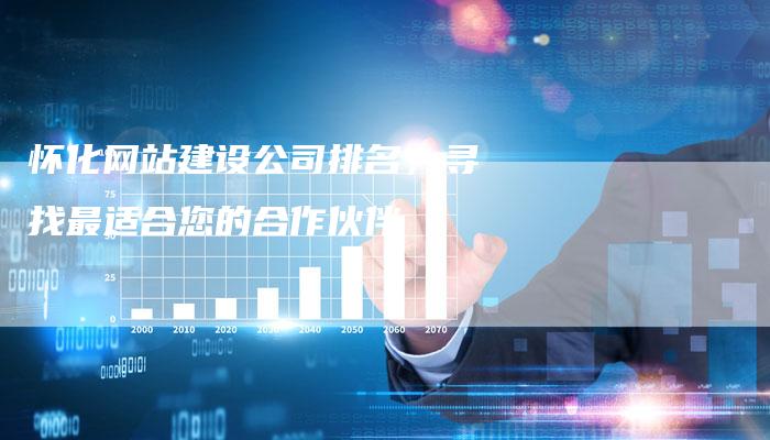 怀化网站建设公司排名，寻找最适合您的合作伙伴