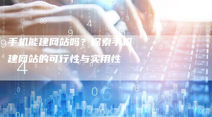 手机能建网站吗？探索手机建网站的可行性与实用性