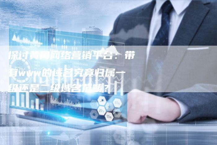 探讨黄冈网络营销平台：带有www的域名究竟归属一级还是二级域名范畴？