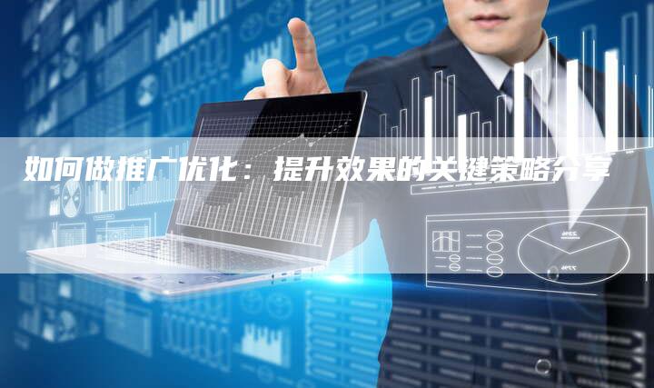 如何做推广优化：提升效果的关键策略分享