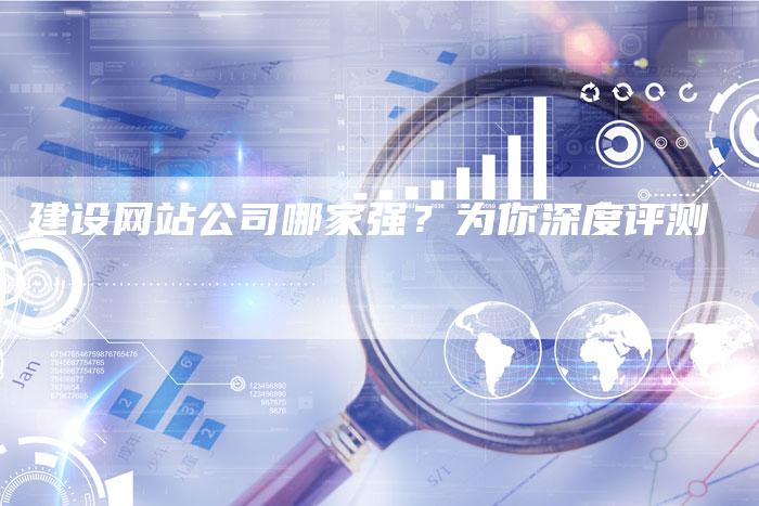 建设网站公司哪家强？为你深度评测