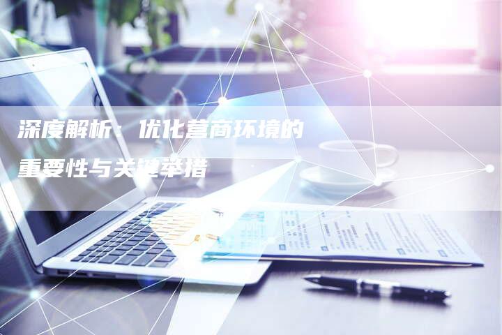 深度解析：优化营商环境的重要性与关键举措