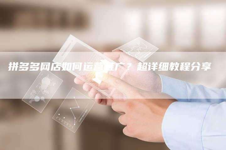 拼多多网店如何运营推广？超详细教程分享