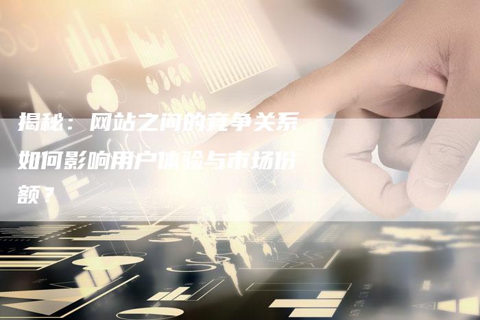 揭秘：网站之间的竞争关系如何影响用户体验与市场份额？