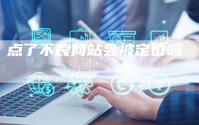 点了不良网站会被定位吗