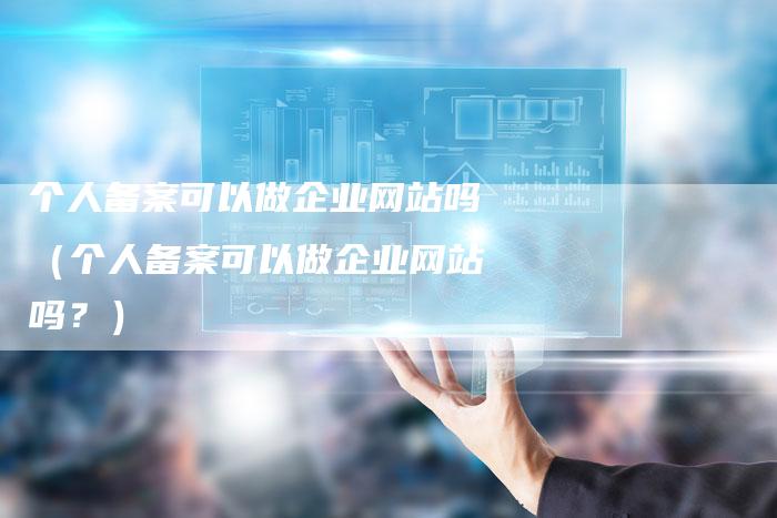 个人备案可以做企业网站吗（个人备案可以做企业网站吗？）