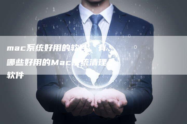 mac系统好用的软件，有哪些好用的Mac系统清理软件