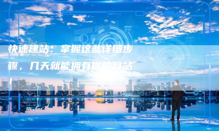 快速建站：掌握这些详细步骤，几天就能拥有你的网站！
