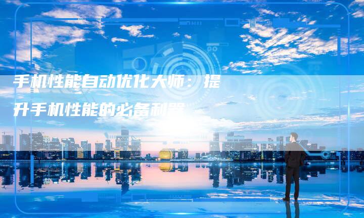 手机性能自动优化大师：提升手机性能的必备利器