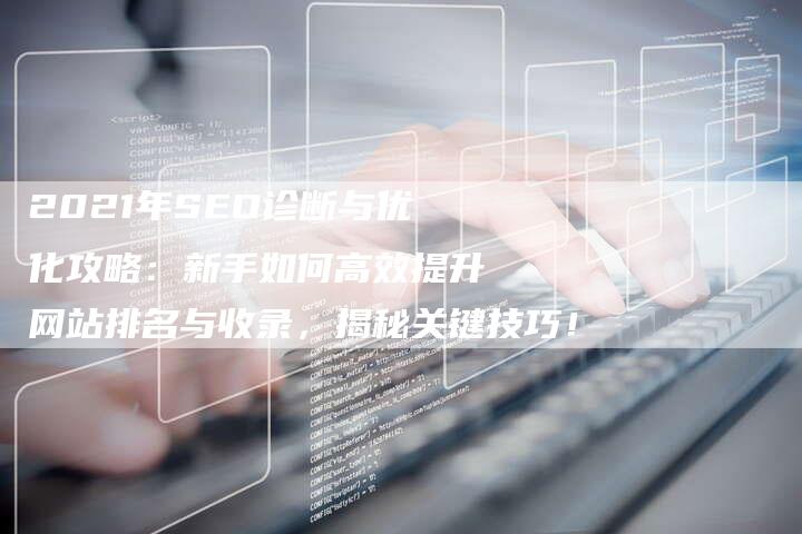 2021年SEO诊断与优化攻略：新手如何高效提升网站排名与收录，揭秘关键技巧！