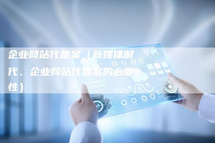 企业网站代备案（新媒体时代，企业网站代备案的必要性）