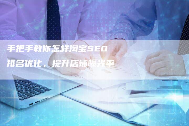 手把手教你怎样淘宝SEO排名优化，提升店铺曝光率