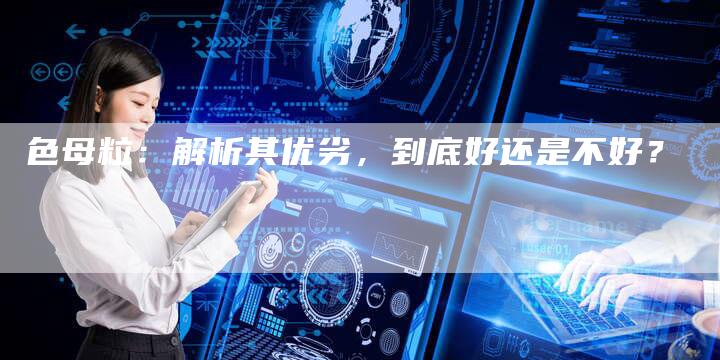 色母粒：解析其优劣，到底好还是不好？