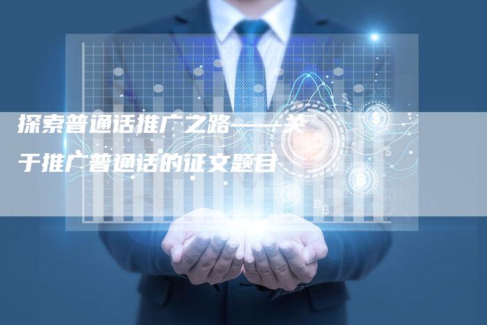 探索普通话推广之路——关于推广普通话的征文题目