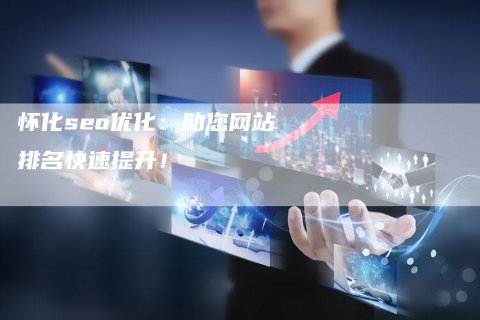 怀化seo优化：助您网站排名快速提升！