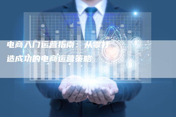 电商入门运营指南：从零打造成功的电商运营策略