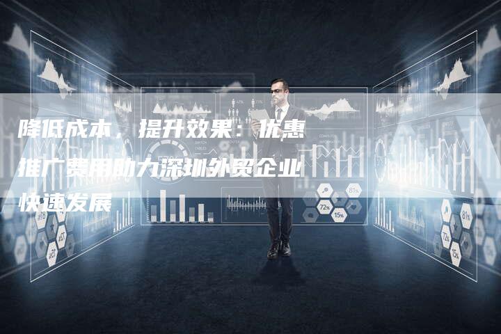 降低成本，提升效果：优惠推广费用助力深圳外贸企业快速发展