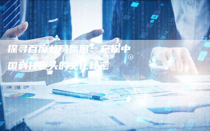 探寻百度公司氛围：窥探中国科技巨头的文化秘密