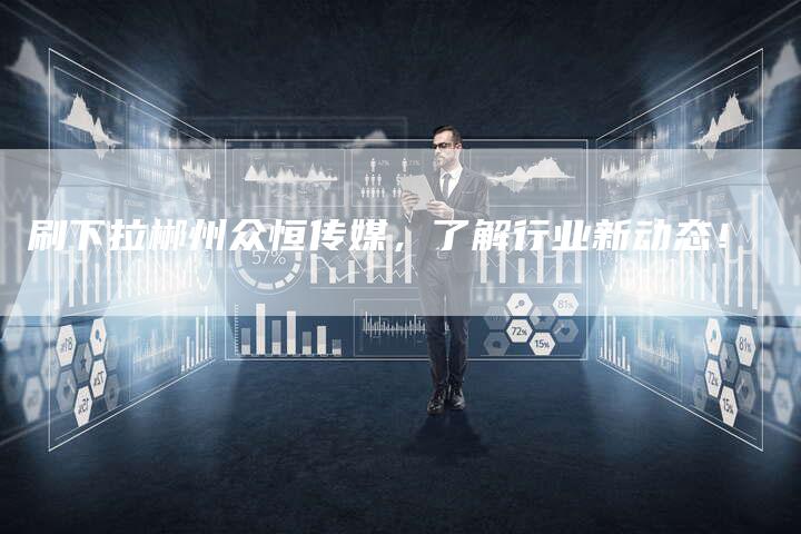 刷下拉郴州众恒传媒，了解行业新动态！