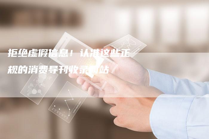 拒绝虚假信息！认准这些正规的消费导刊收录网站