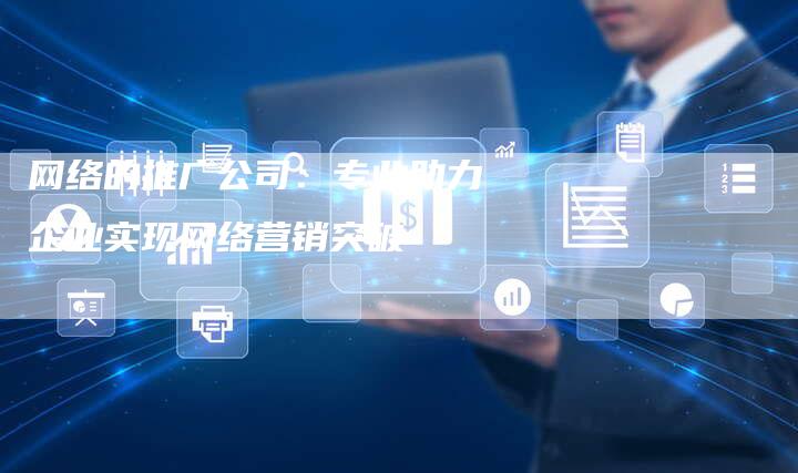 网络的推广公司：专业助力企业实现网络营销突破