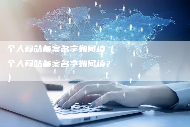 个人网站备案名字如何填（个人网站备案名字如何填？）